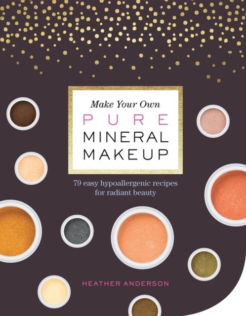 Make Your Own Pure Mineral Makeup : 79 Easy Hypoallergenic Recipes for Radiant Beauty, Paperback / softback Book