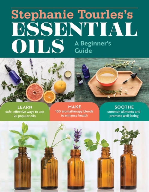 Stephanie Tourles's Essential Oils: A Beginner's Guide : Learn Safe, Effective Ways to Use 25 Popular Oils; Make 100 Aromatherapy Blends to Enhance Health; Soothe Common Ailments and Promote Well-Bein, Paperback / softback Book