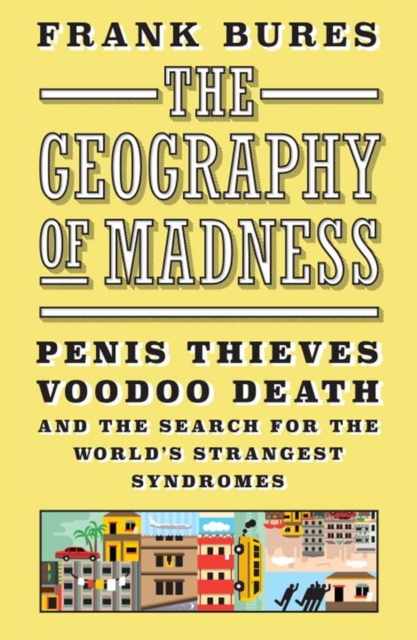 The Geography Of Madness : Penis Thieves, Voodoo Death, and the Search for the Meaning of the World's Strangest Syndromes, Hardback Book