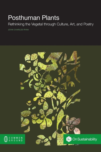 Posthuman Plants : Rethinking the Vegetal through Culture, Art, and Poetry, Paperback / softback Book