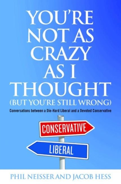 You'Re Not as Crazy as I Thought (but You'Re Still Wrong) : Conversations Between a Die-Hard Liberal and a Devoted Conservative, Hardback Book