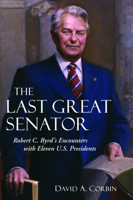 The Last Great Senator : Robert C. Byrd's Encounters with Eleven U.S. Presidents, Hardback Book
