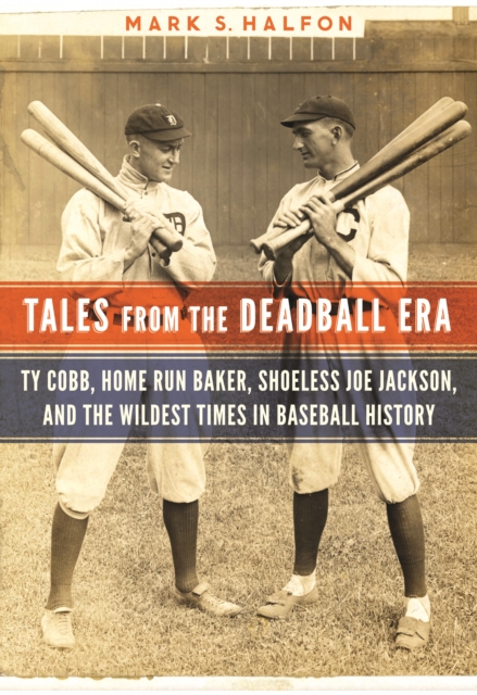 Tales from the Deadball Era : Ty Cobb, Home Run Baker, Shoeless Joe Jackson, and the Wildest Times in Baseball History, Hardback Book