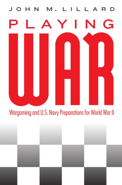 Playing War : Wargaming and U.S. Navy Preparations for World War II, Hardback Book