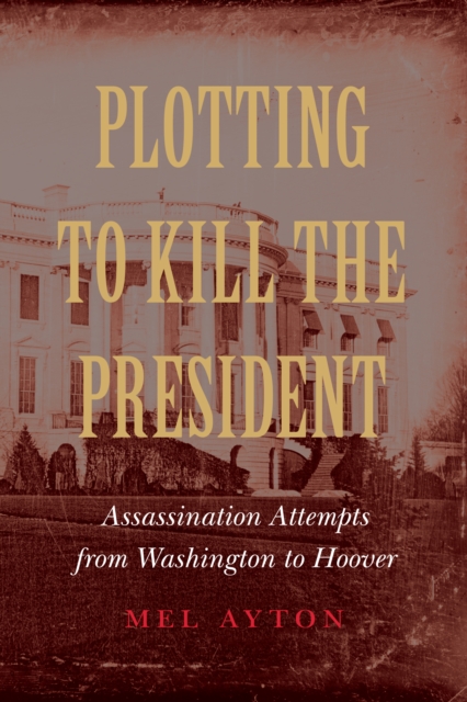 Plotting to Kill the President : Assassination Attempts from Washington to Hoover, EPUB eBook