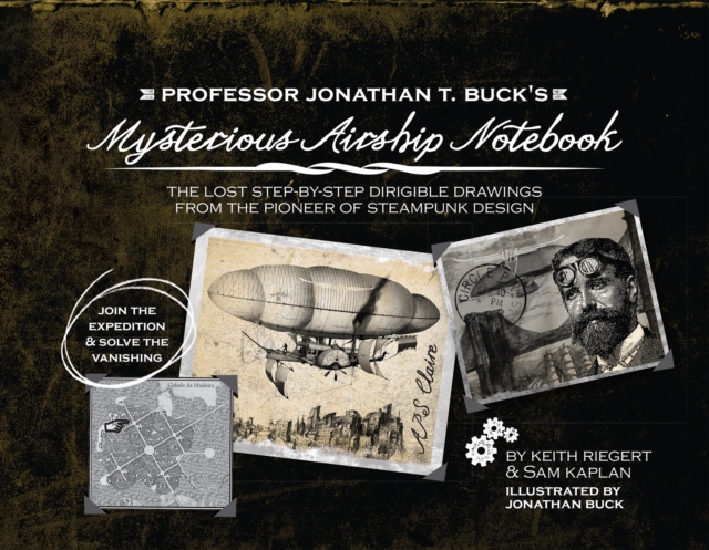 Professor Jonathan T. Buck's Mysterious Airship Notebook : The Lost Step-by-Step Schematic Drawings from the Pioneer of Steampunk Design, Hardback Book