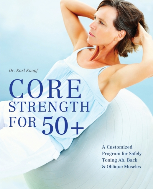 Core Strength For 50+ : A Customized Program for Safely Toning Ab, Back, and Oblique Muscles, Paperback / softback Book