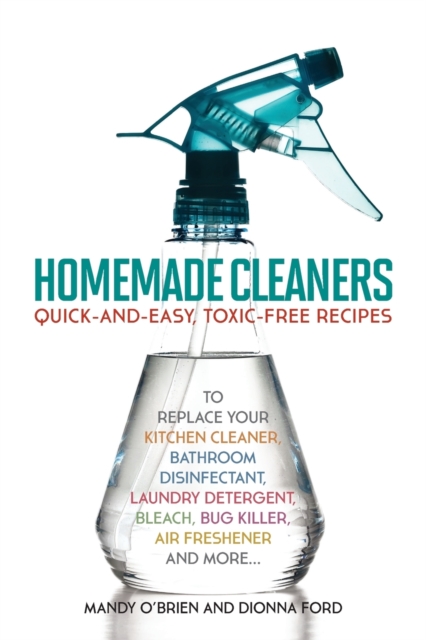 Homemade Cleaners : Quick-and-Easy, Toxin-Free Recipes to Replace Your Kitchen Cleaner, Bathroom Disinfectant, Laundry Detergent, Bleach, Bug Killer, Air Freshener, and more, Paperback / softback Book