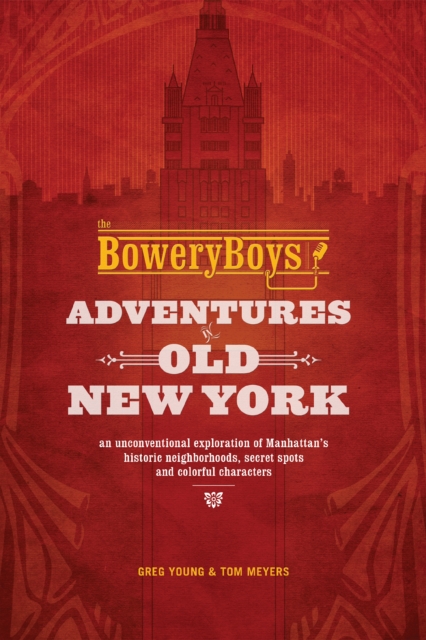 The Bowery Boys: Adventures In Old New York : An Unconventional Exploration of Manhattan's Historic Neighborhoods, Secret Spots and Colorful Characters, Paperback / softback Book