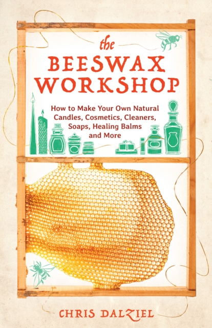 The Beeswax Workshop : How to Make Your Own Natural Candles, Cosmetics, Cleaners, Soaps, Healing Balms and More, Paperback / softback Book