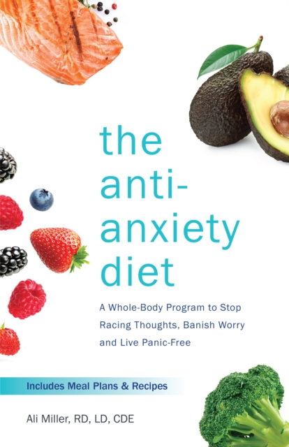 The Anti-anxiety Diet : A Whole Body Program to Stop Racing Thoughts, Banish Worry and Live Panic-Free, Paperback / softback Book