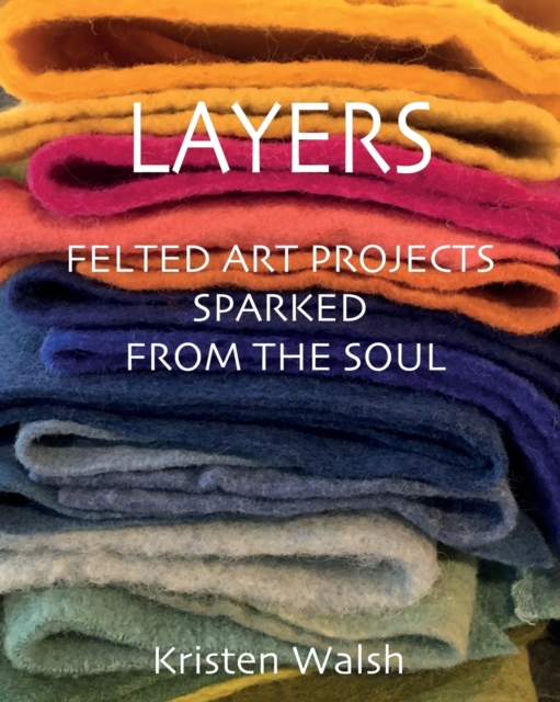 Layers : Felted Art Projects Sparked from the Soul, Paperback / softback Book