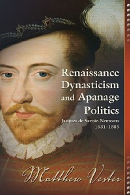 Renaissance Dynasticism and Apanage Politics : Jacques de Savoie-Nemours, 1531-1585, Paperback / softback Book