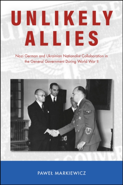 Unlikely Allies : Nazi German and Ukrainian Nationalist Collaboration in the General Government During World War II, Hardback Book