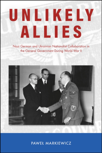 Unlikely Allies : Nazi German and Ukrainian Nationalist Collaboration in the General Government During World War II, EPUB eBook