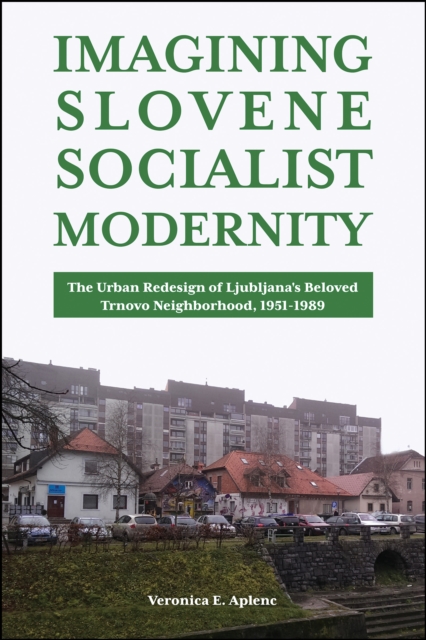 Imagining Slovene Socialist Modernity : The Urban Redesign of Ljubljana's Beloved Trnovo Neighborhood, 1951-1989, EPUB eBook