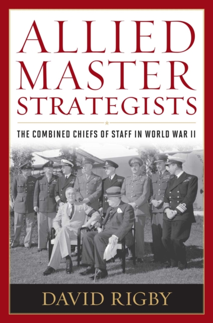 Allied Master Strategists : The Combined Chiefs of Staff in World War II, Hardback Book