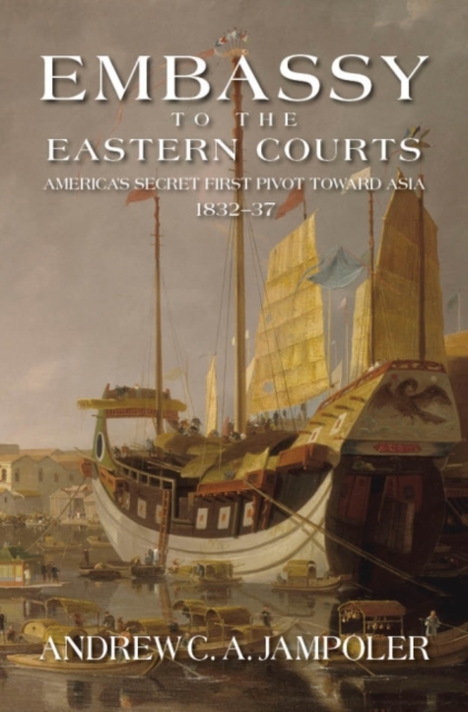 Embassy to the Eastern Courts : America's Secret First Pivot Toward Asia, 1832-37, Hardback Book