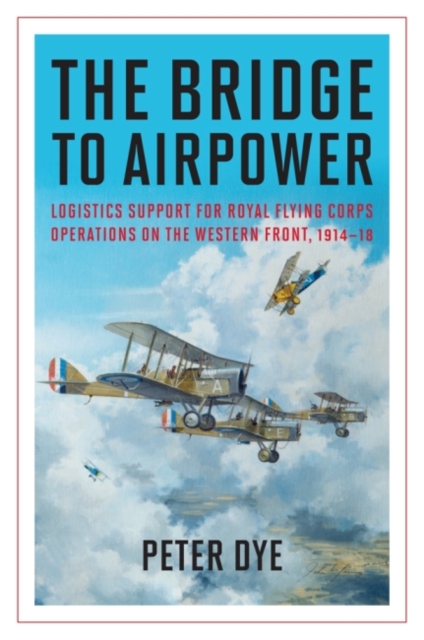 The Bridge to Airpower : Logistics Support for Royal Flying Corps Operations on the Western Front, 1914-18, Hardback Book