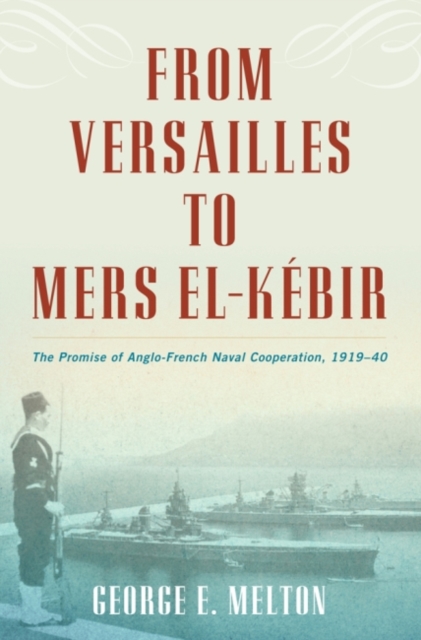 From Versailles to Mers el-Kebir : The Promise of Anglo-French Naval Cooperation, 1919-40, Hardback Book