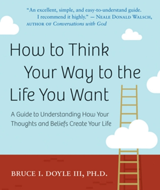 How to Think Your Way to the Life You Want : A Guide to Understanding How Your Thoughts and Beliefs Create Your Life, EPUB eBook
