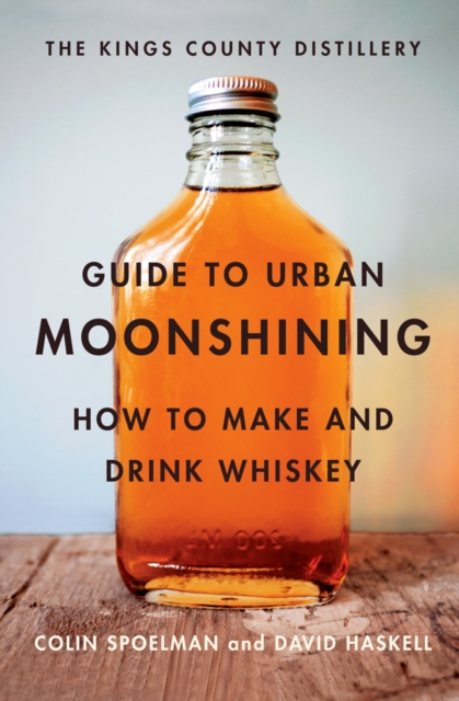The Kings County Distillery Guide to Urban Moonshining : How to Make and Drink Whiskey, EPUB eBook