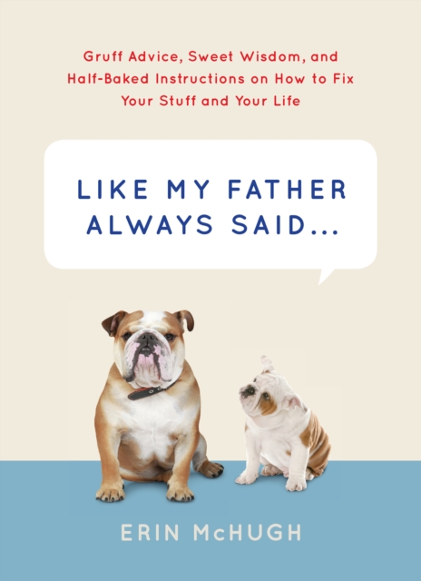 Like My Father Always Said&nbsp. . . : Gruff Advice, Sweet Wisdom, and Half-Baked Instructions on How to Fix Your Stuff and Your Life, EPUB eBook