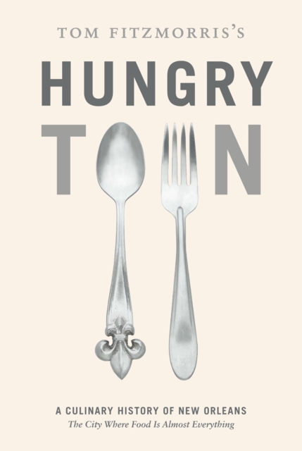 Tom Fitzmorris's Hungry Town : A Culinary History of New Orleans, the City Where Food Is Almost Everything, EPUB eBook
