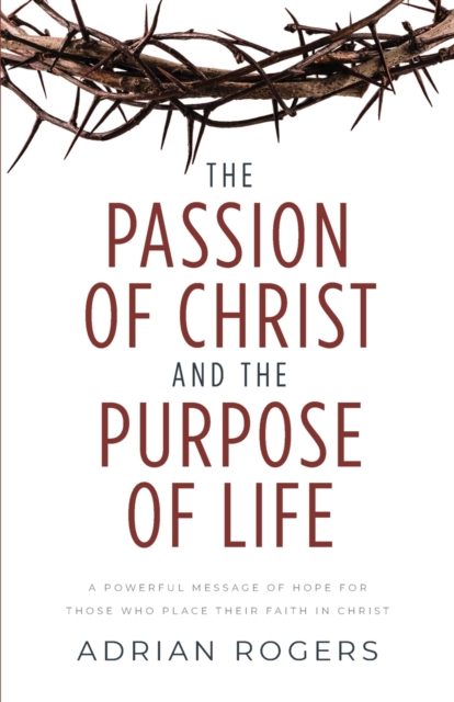 The Passion of Christ and the Purpose of Life : A Powerful Message of Hope for Those Who Place Their Faith in Christ, Paperback / softback Book