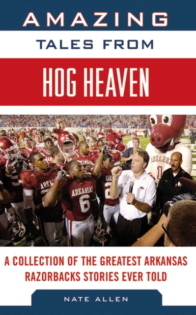 Amazing Tales from Hog Heaven : A Collection of the Greatest Arkansas Razorbacks Stories Ever Told, EPUB eBook