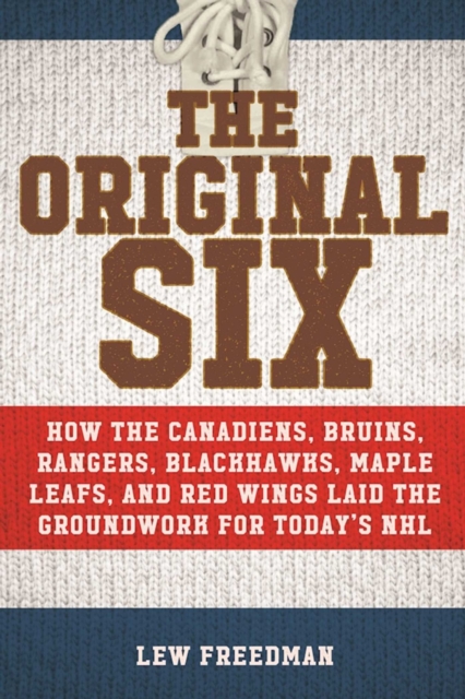 The Original Six : How the Canadiens, Bruins, Rangers, Blackhawks, Maple Leafs, and Red Wings Laid the Groundwork for Today?s National Hockey League, Hardback Book