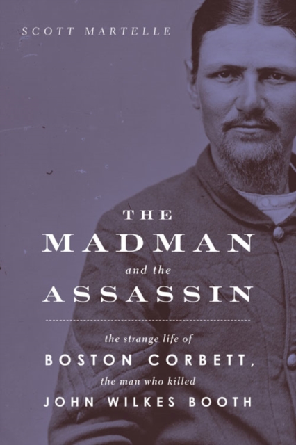 Madman and the Assassin : The Strange Life of Boston Corbett, the Man Who Killed John Wilkes Booth, PDF eBook