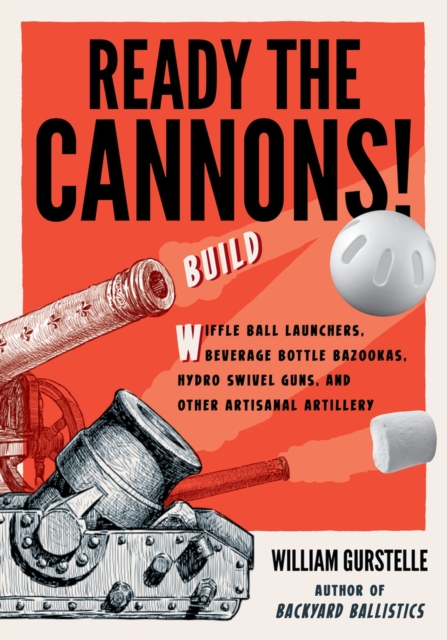 Ready the Cannons! : Build Wiffle Ball Launchers, Beverage Bottle Bazookas, Hydro Swivel Guns, and Other Artisanal Artillery, Paperback / softback Book