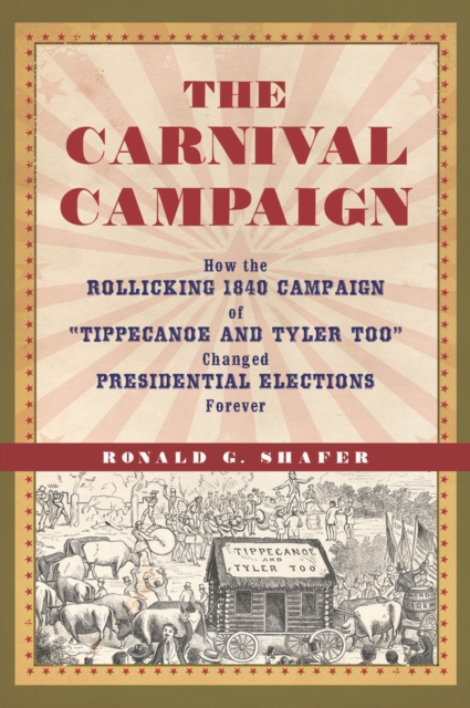 The Carnival Campaign : How the Rollicking 1840 Campaign of "Tippecanoe and Tyler Too" Changed Presidential Elections Forever, Hardback Book