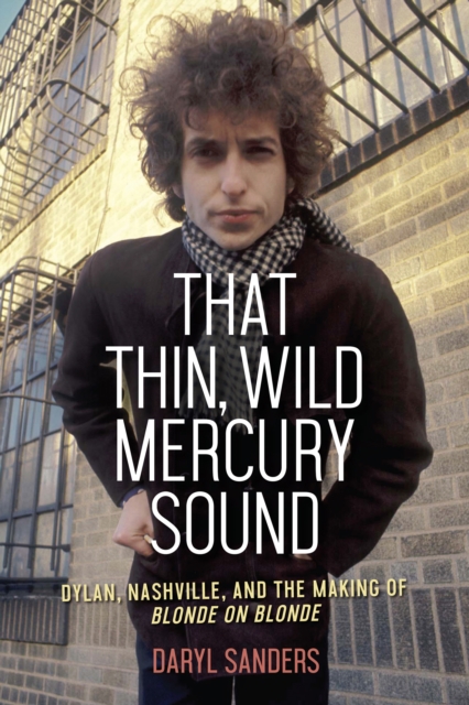 That Thin, Wild Mercury Sound : Dylan, Nashville, and the Making of Blonde on Blonde, EPUB eBook