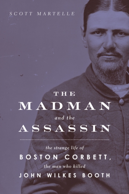The Madman and the Assassin : The Strange Life of Boston Corbett, the Man Who Killed John Wilkes Booth, Paperback / softback Book
