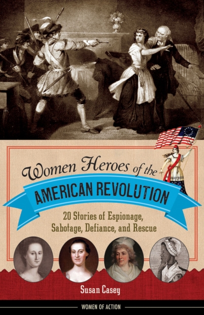 Women Heroes of the American Revolution : 20 Stories of Espionage, Sabotage, Defiance, and Rescue, Paperback / softback Book