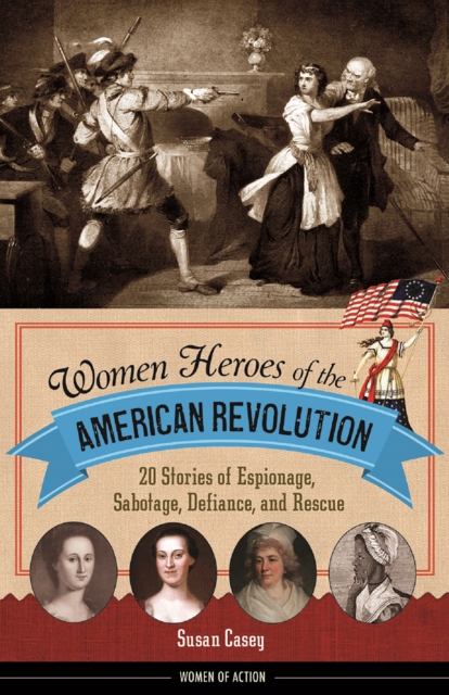 Women Heroes of the American Revolution : 20 Stories of Espionage, Sabotage, Defiance, and Rescue, EPUB eBook