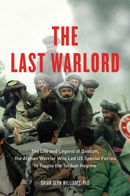 The Last Warlord : The Life and Legend of Dostum, the Afghan Warrior Who Led US Special Forces to Topple the Taliban Regime, Hardback Book