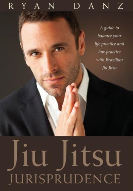 Jiu Jitsu Jurisprudence : A Guide to Balancing Your Law Practice and Your Life Practice Through the Art of Brazilian Jiu Jitsu, Paperback / softback Book