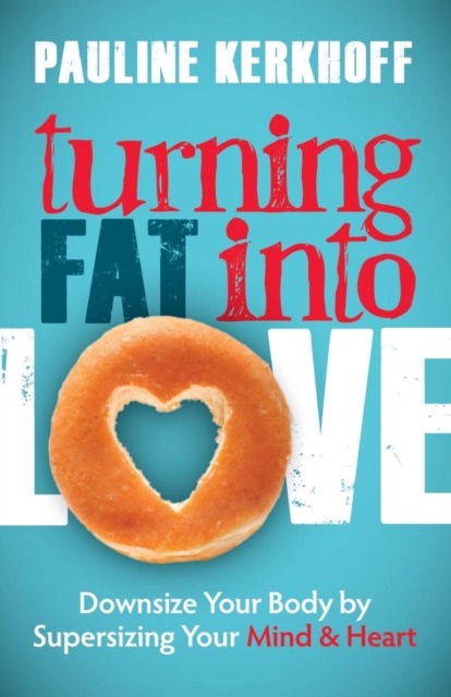 Turning Fat Into Love : Downsize Your Body by Supersizing Your Mind & Heart, Hardback Book