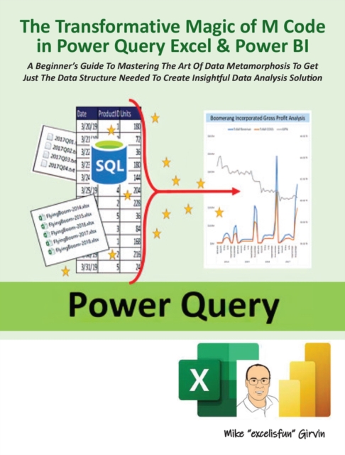 The Transformative Magic of M Code in Power Query Excel & Power BI : A BEGINNER’S GUIDE TO MASTERING THE ART OF DATA METAMORPHOSIS TO GET JUST THE DATA STRUCTURE NEEDED TO CREATE INSIGHTFUL DATA ANALY, Paperback / softback Book