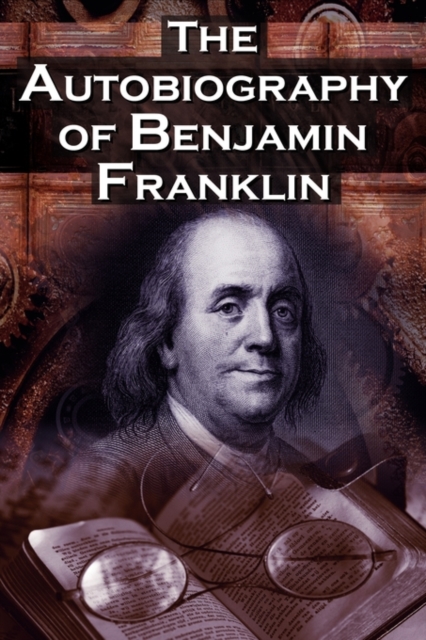 The Autobiography of Benjamin Franklin : In His Own Words, the Life of the Inventor, Philosopher, Satirist, Political Theorist, Statesman, and Diplomat, Paperback / softback Book
