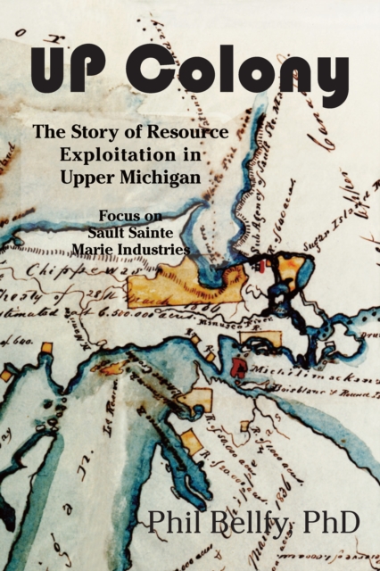 U.P. Colony : The Story of Resource Exploitation in Upper Michigan -- Focus on Sault Sainte Marie Industries, EPUB eBook