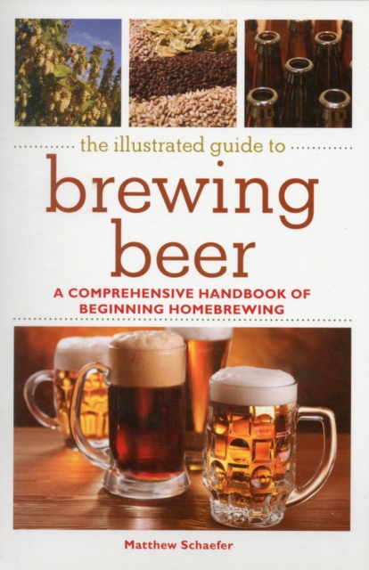 The Illustrated Guide to Brewing Beer : A Comprehensive Handboook of Beginning Home Brewing, Paperback / softback Book