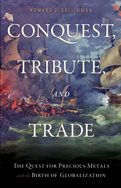 Conquest, Tribute, and Trade : The Quest for Precious Metals and the Birth of Globalization, Hardback Book