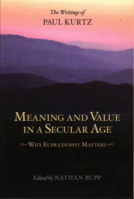 Meaning and Value in a Secular Age : Why Eupraxsophy Matters - The Writings of Paul Kurtz, Paperback / softback Book