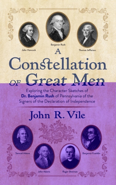 A Constellation of Great Men : Exploring the Character Sketches of Dr. Benjamin Rush of Pennsylvania of the Signers of the Declaration of Independence, Hardback Book