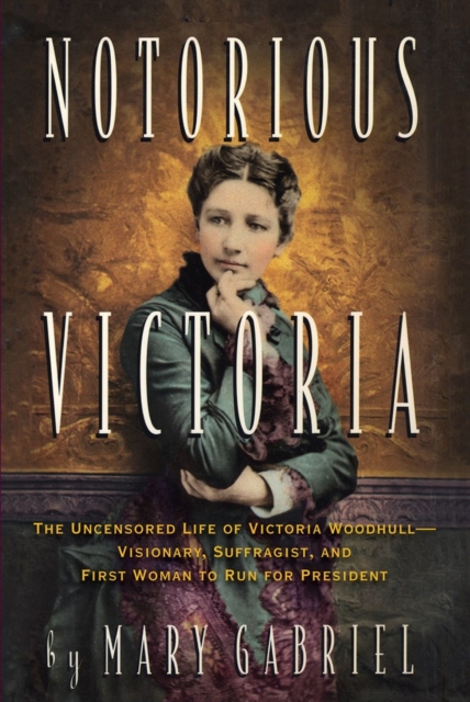 Notorious Victoria : The Uncensored Life of Victoria Woodhull - Visionary, Suffragist, and First Woman to Run for President, Paperback / softback Book