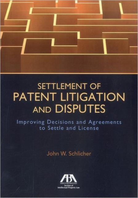 Settlement of Patent Litigation and Disputes : Improving Decisions and Agreements to Settle and License, Paperback / softback Book